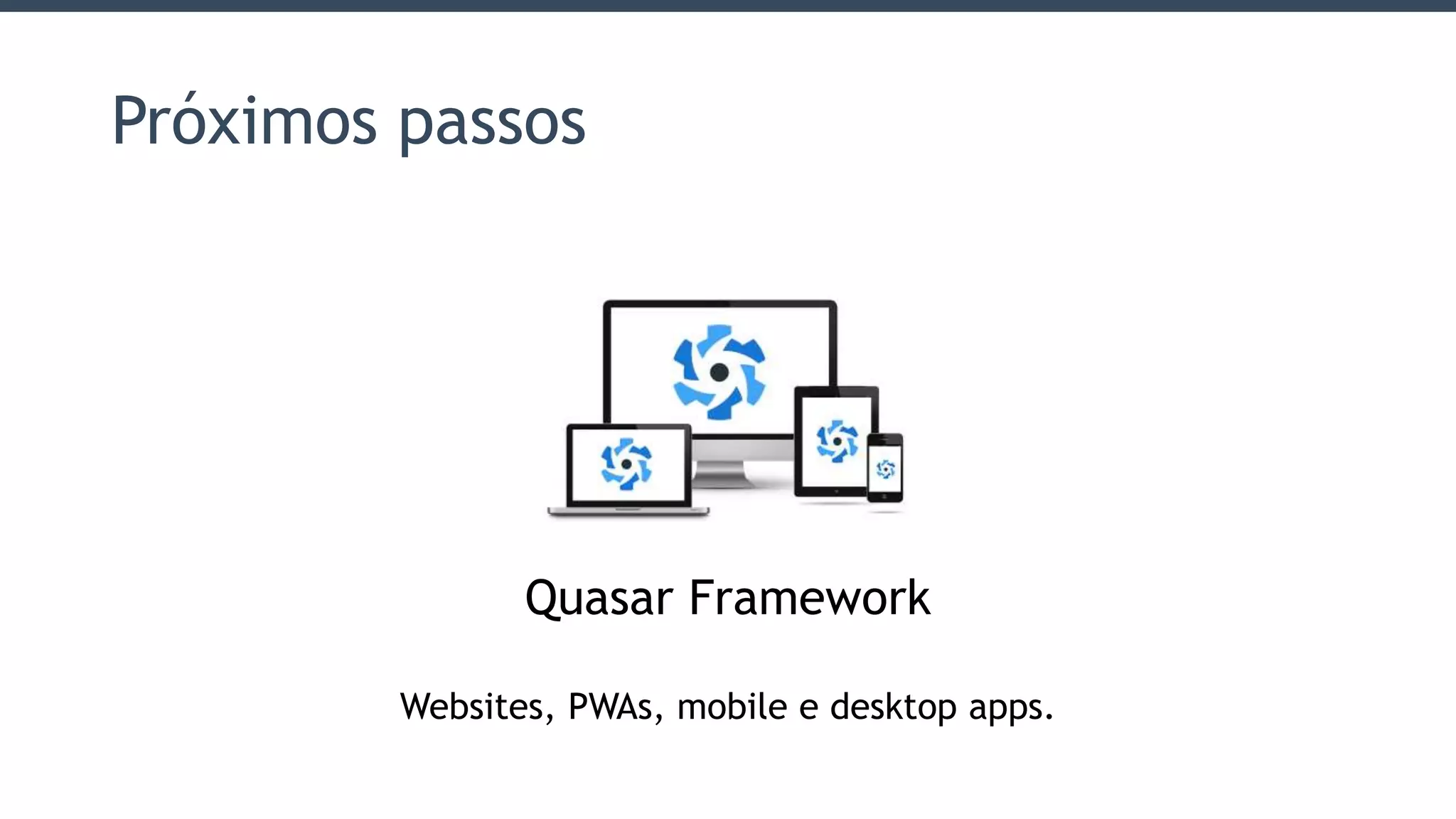 Próximos passos
Quasar Framework
Websites, PWAs, mobile e desktop apps.