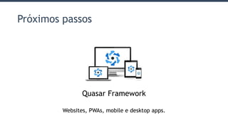 Próximos passos
Quasar Framework
Websites, PWAs, mobile e desktop apps.
 