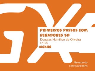 #GXBR
Primeiros passos com
Geradores SD
Douglas Hamilton de Oliveira
FATEC
FATEC/CEETEPS
Genexando
 