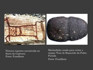 Pintura rupestre encontrada na Serra da Capivara Fotos: Fumdham Machadinha usada para cortar e raspar /Toca do Boqueirão da Pedra Furada Fotos: Fumdham 