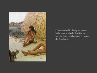 O termo índio designa quem habitava e ainda habita as terras que receberiam o nome de América. 