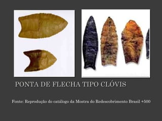 PONTA DE FLECHA TIPO CLÓVIS Fonte: Reprodução do catálogo da Mostra do Redescobrimento Brasil +500 