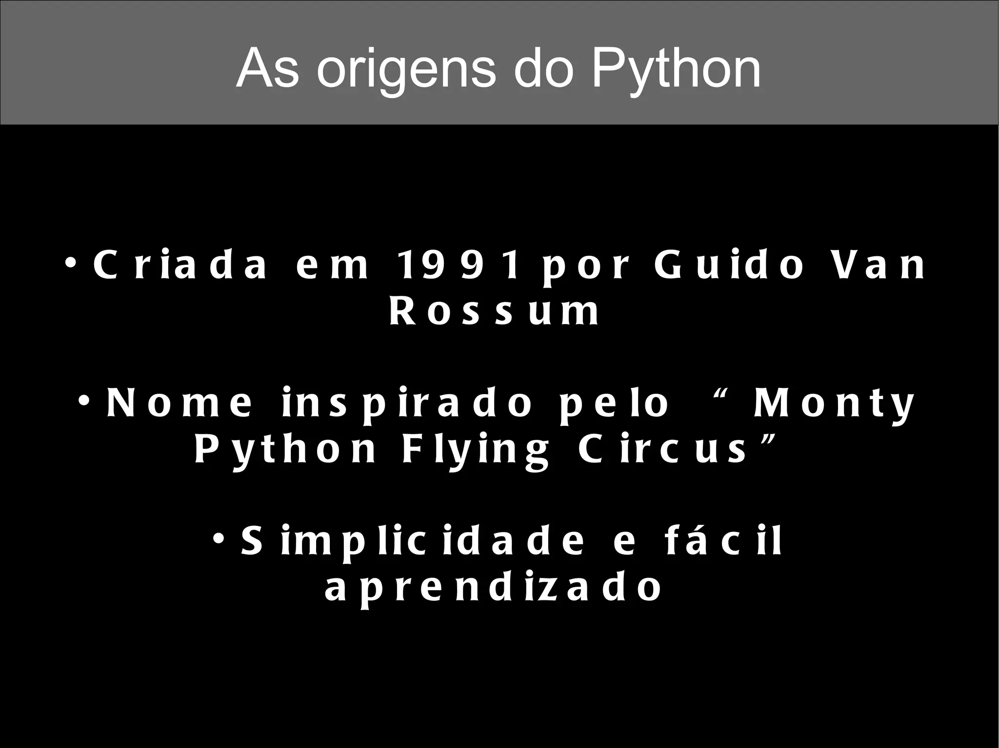 As origens do Python Criada em 1991 por Guido Van Rossum Nome inspirado pelo  “Monty Python Flying Circus” Simplicidade e fácil aprendizado 
