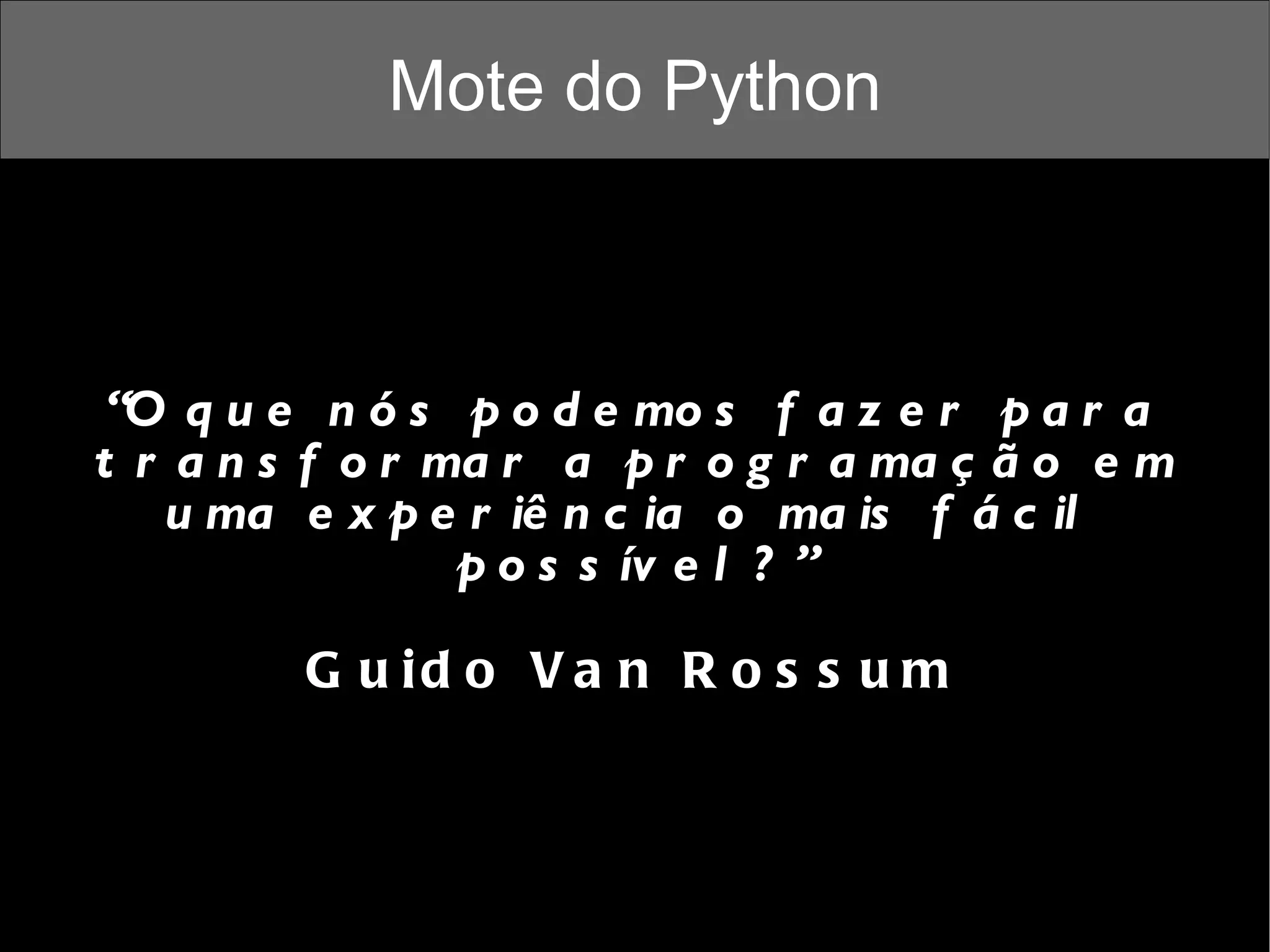 Mote do Python “ O que nós podemos fazer para transformar a programação em uma experiência o mais fácil possível?” Guido Van Rossum 