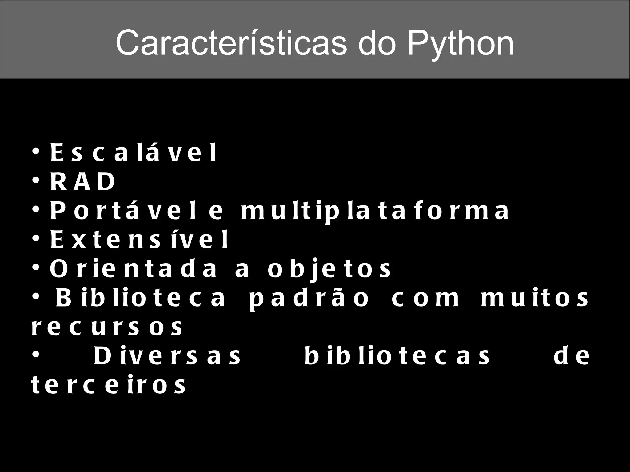Características do Python Escalável RAD Portável e multiplataforma Extensível Orientada a objetos Biblioteca padrão com muitos recursos Diversas bibliotecas de terceiros 