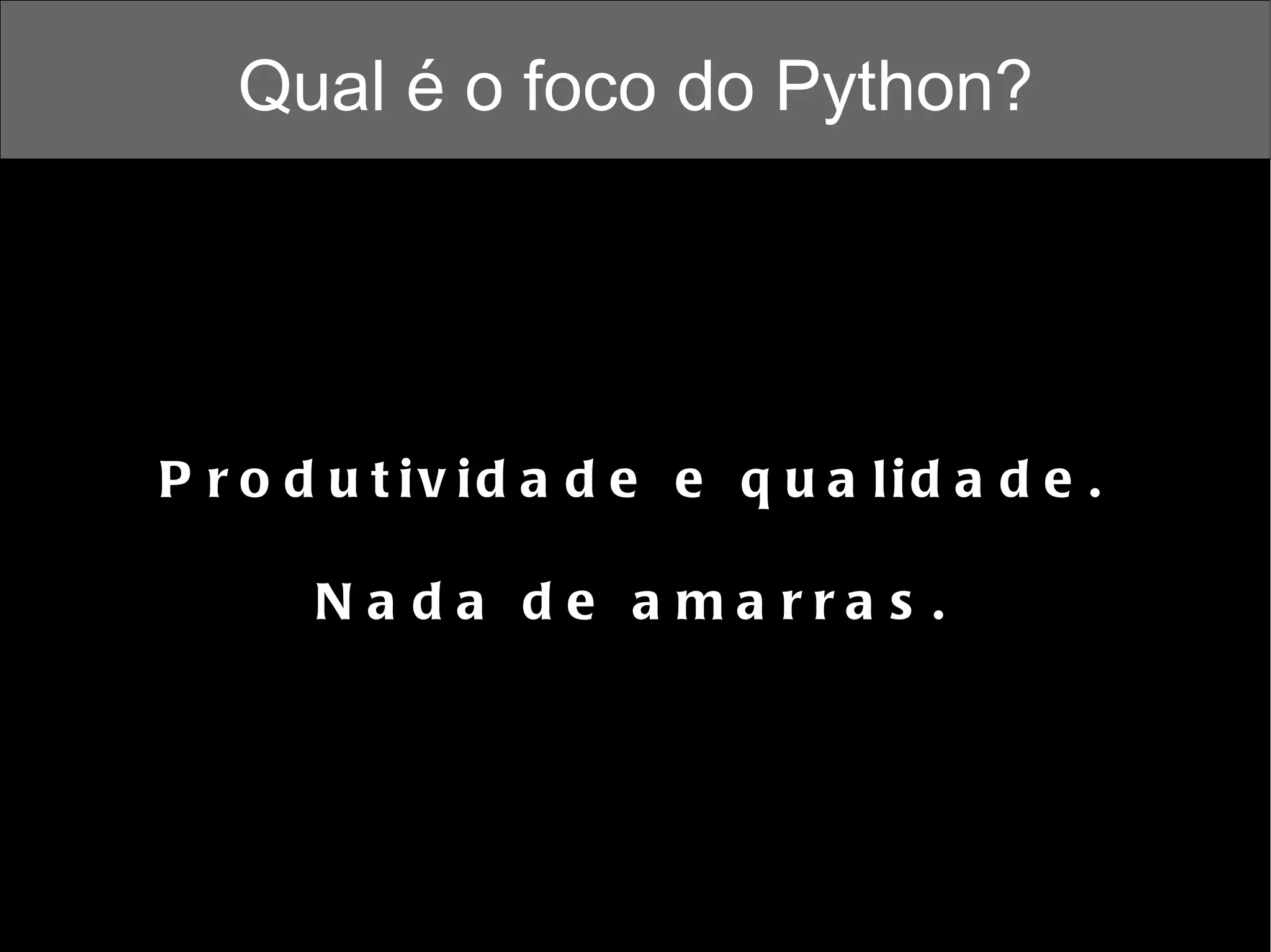 Qual é o foco do Python? Produtividade e qualidade. Nada de amarras. 