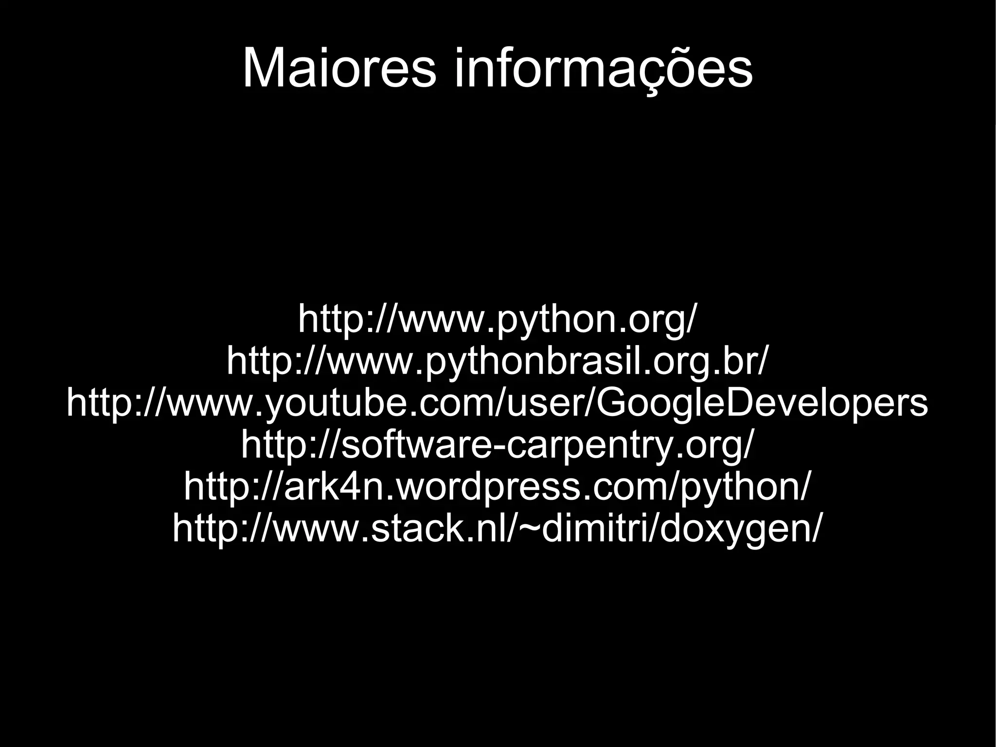 Maiores informações http://www.python.org/ http://www.pythonbrasil.org.br/ http://www.youtube.com/user/GoogleDevelopers http://software-carpentry.org/ http://ark4n.wordpress.com/python/ http://www.stack.nl/~dimitri/doxygen/ 