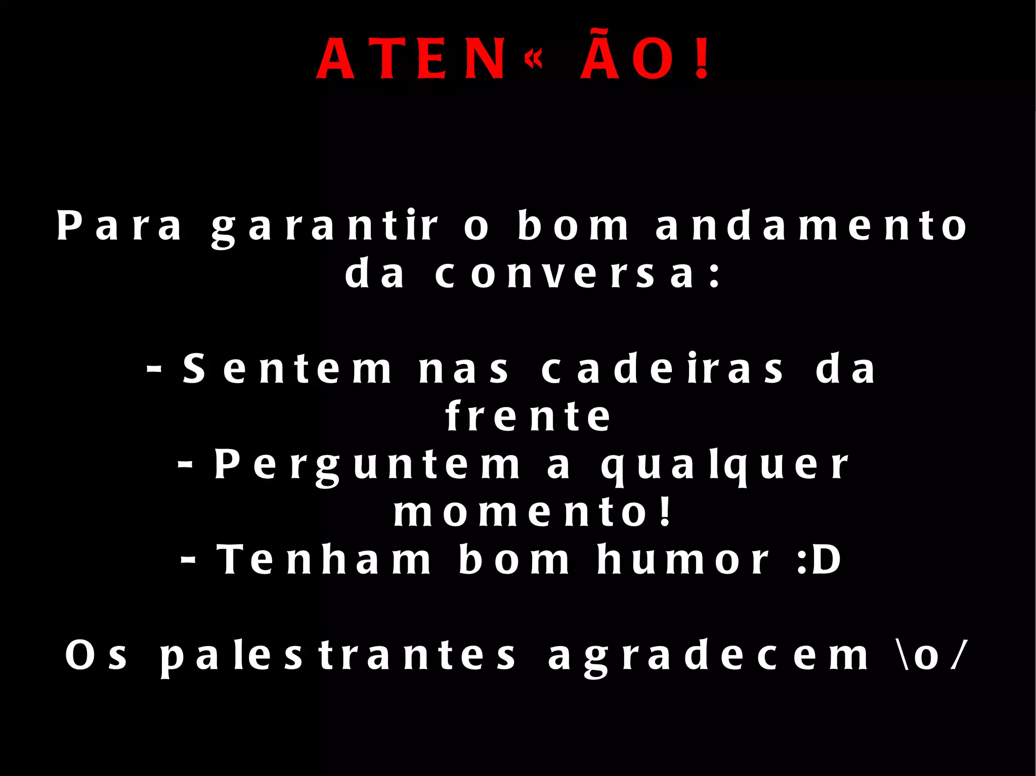 ATENÇÃO! Para garantir o bom andamento da conversa: - Sentem nas cadeiras da frente - Perguntem a qualquer momento! - Tenham bom humor :D Os palestrantes agradecem \o/ 