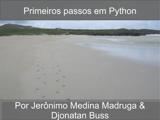 Primeiros passos em Python Por Jerônimo Medina Madruga & Djonatan Buss 