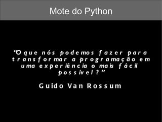 Mote do Python “ O que nós podemos fazer para transformar a programação em uma experiência o mais fácil possível?” Guido Van Rossum 
