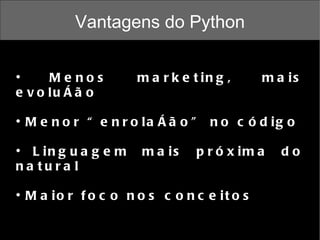 Vantagens do Python Menos marketing, mais evolução Menor “enrolação” no código Linguagem mais próxima do natural Maior foco nos conceitos  