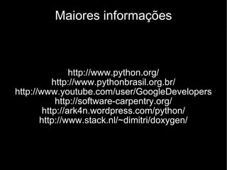 Maiores informações http://www.python.org/ http://www.pythonbrasil.org.br/ http://www.youtube.com/user/GoogleDevelopers http://software-carpentry.org/ http://ark4n.wordpress.com/python/ http://www.stack.nl/~dimitri/doxygen/ 