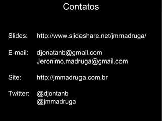 Contatos Slides:  http://www.slideshare.net/jmmadruga/ E-mail: [email_address] [email_address] Site: http://jmmadruga.com.br Twitter:  @djontanb  @jmmadruga 