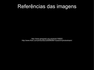 Referências das imagens http://www.geograph.org.uk/photo/158503 http://www.flickr.com/photos/fjtu/2260860861/sizes/l/in/photostream/ 