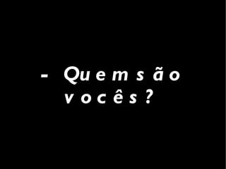 - Quem são vocês? 