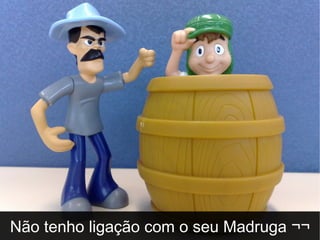 Não tenho ligação com o seu Madruga ¬¬ 