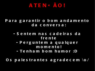ATENÇÃO! Para garantir o bom andamento da conversa: - Sentem nas cadeiras da frente - Perguntem a qualquer momento! - Tenham bom humor :D Os palestrantes agradecem \o/ 