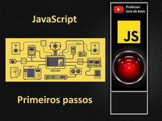 Primeiros passos
Professor
José de Assis
JavaScript
 