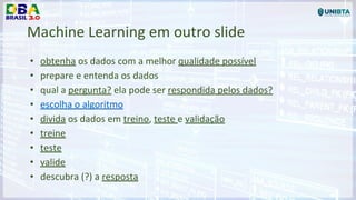 Machine Learning em outro slide
• obtenha os dados com a melhor qualidade possível
• prepare e entenda os dados
• qual a pergunta? ela pode ser respondida pelos dados?
• escolha o algoritmo
• divida os dados em treino, teste e validação
• treine
• teste
• valide
• descubra (?) a resposta
 