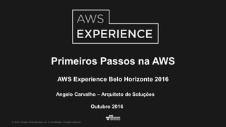 © 2016, Amazon Web Services, Inc. or its Affiliates. All rights reserved.
Angelo Carvalho – Arquiteto de Soluções
Outubro 2016
Primeiros Passos na AWS
AWS Experience Belo Horizonte 2016
 