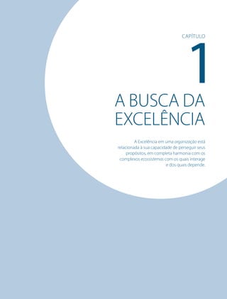 A busca da
Excelência
A Excelência em uma organização está
relacionada à sua capacidade de perseguir seus
propósitos, em completa harmonia com os
complexos ecossistemas com os quais interage
e dos quais depende.
1
Capítulo
 