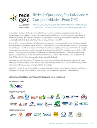 13PRIMEIROS PASSOS PARA A EXCELÊNCIA - Todos os direitos reservados
Rede de Qualidade, Produtividade e
Competitividade – Rede QPC
A Atuação em Rede é um dos Fundamentos da Excelência, essencial para toda organização que busca melhorias na
gestão e sucesso nos negócios. A Fundação Nacional da Qualidade (FNQ), como instituição que dissemina o Modelo de
Excelência da Gestão® (MEG), trabalha em parceria com entidades nacionais, Programas Estaduais e Programas Setoriais,
que compõem a Rede de Qualidade, Produtividade e Competitividade – Rede QPC.
Entre as ações e projetos realizados pela FNQ e os Programas parceiros, estão as capacitações oferecidas às organizações, o
compartilhamento das melhores práticas de gestão, a premiação e os programas de melhoria, conduzindo as organizações
no caminho para a Excelência da Gestão. Com o intuito de facilitar essa trajetória, foram criados instrumentos de avaliação
diferenciados, de acordo com o nível de maturidade da gestão das organizações, Primeiros Passos para a Excelência (125
pontos), Compromisso com a Excelência (250 pontos), Rumo à Excelência (500 pontos) e Critérios de Excelência (1.000
pontos). Os três primeiros níveis dos instrumentos são disseminados também pelos Programas Estaduais e Setoriais da
Rede QPC; já o último, é disseminado pela Fundação Nacional da Qualidade.
Candidatar-se aos prêmios da Rede QPC representa submeter a organização a uma análise aprofundada de sua gestão,
efetuada por examinadores voluntários treinados pelos respectivos Programas e guiados por um criterioso Código de Ética,
obtendo-se, ao final do processo, um amplo Relatório de Avaliação.
Para a FNQ, essa rede de parceiros possibilita o cumprimento de sua missão de disseminação dos Fundamentos e Critérios
de Excelência, para que as organizações se tornem sustentáveis, cooperativas e gerem valor para a sociedade.
A REDE DE QUALIDADE, PRODUTIVIDADE E COMPETITIVIDADE VISA À DISSEMINAÇÃO
DO MODELO DE EXCELÊNCIA DA GESTÃO® (MEG) NAS ORGANIZAÇÕES BRASILEIRAS.
Programas da Rede QPC que apoiaram a realização desta publicação:
Apoio Institucional
Programas Estaduais
Programas Setoriais
 