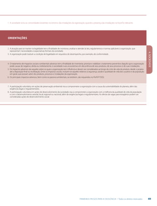 49PRIMEIROS PASSOS PARA A EXCELÊNCIA - Todos os direitos reservados
4.SOCIEDADE
1.	A sociedade inclui as comunidades existentes no entorno das instalações da organização, quando a presença das instalações no local for relevante.
Orientações
2.	A atuação para se manter na legalidade tem a finalidade de monitorar, analisar e atender às leis, regulamentos e normas aplicáveis à organização, que
representam necessidades e expectativas formais da sociedade.
3.	A organização pode traduzir a condição de legalidade em requisitos de desempenho, por exemplo, de conformidade.
4.	O tratamento de impactos sociais e ambientais adversos tem a finalidade de inventariar, priorizar e viabilizar o tratamento preventivo daquilo que a organização
pode causar de negativo, direta ou indiretamente, à sociedade e aos ecossistemas em decorrência de seus produtos, de seus processos e de suas instalações.
5.	Os impactos adversos são aqueles sobre os quais a organização tem influência e devem ser considerados ao longo do ciclo de vida do produto, desde o projeto
até a disposição final ou reutilização. Entre os impactos sociais, incluem-se aqueles relativos à segurança, saúde e qualidade de vida dos usuários e da população
em geral, que possam advir dos produtos, processos e instalações da organização.
6.	Os principais impactos adversos, bem como os passivos ambientais, se existirem, são requeridos no Perfil P1D(5).
7.	A participação voluntária, em ações de preservação ambiental visa a comprometer a organização com a causa da sustentabilidade do planeta, além das
exigências legais e regulamentares.
8.	A participação voluntária em ações de desenvolvimento da sociedade visa a comprometer a organização com a melhoria da qualidade de vida da população
e com o desenvolvimento setorial, local, regional ou nacional, além de exigências legais e regulamentares. As ofertas de vagas para estagiários podem ser
consideradas ações de desenvolvimento social.
 