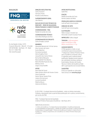 DIREÇÃO EXECUTIVA FNQ
Carlos Assmann
Hermann Ponte
Ricardo Corrêa Martins
SUPERINTENDENTE GERAL
Jairo Martins
Núcleo de Estudo Técnico da
Rede QPC – Rede de Qualidade,
Produtividade e Competitividade
Coordenadora - FNQ
Natália Fernandes da Costa
Coordenadora Técnica
Ivana Mara Rodrigues da Silva
Coordenador do projeto
Carlos Amadeu Schauff
MEMBROS
Alexandre Marcelo de S. M. dos Santos
Alice Carneiro de Castro
Eurico Marchon
Fernanda Grandizoli
Gênia Angélica Porto
Jacqueline dos Santos Pereira
Kenny Valeria Mesquita
Maria Isabella Pinto Bezerra
Marta Romilda Paula de Lima
Matheus Doná
Sergio Schaumloeffel
APOIO
Elton Brasil de Souza
Fábio Pacheco Muniz de Souza e Castro
Geisa Cavalcante
Gelson Renan Tavares Pinto
Juliano Zimmermann
Luciana Grandizoli
Nikelma Moura
Sidionira Del Bianco
APOIO INSTITUCIONAL
Isabel Reis
Edição
Natália Fernandes da Costa
Kamila Caetano da Mota
Produção Gráfica e Revisão
Inah de Paula Comunicações
Direção de Arte
Inah de Paula Comunicações
Ilustrações
Fábio Corazza e Estúdio Saci
(Fernando Carvall e Gustavo Fiorin)
Impressão: Gráfica Stilgraf
Tiragem: 2.500 exemplares
Capa: couché fosco 230g
Miolo: couché fosco 115 gr
Agradecimento
A FNQ agradece a todos os que
contribuíram para tornar possível a
1ª edição dos Critérios Primeiros Passos
para a Excelência, enviando críticas
e sugestões para a melhoria desta
publicação. Agradecimento especial
aos voluntários membros da Banca
Examinadora, Núcleos de Estudos
Técnicos Critérios de Excelência, Rede
QPC e participantes da Consulta Pública.
SUGESTÕES
Envie sua sugestão ou crítica pelo
Fale Conosco em www.fnq.org.br
REALIZAÇÃO
Av. das Nações Unidas, 13.797, 	
Conjunto Morumbi — BlocoIII — 16º andar
CEP: 04794-000 — São Paulo — SP — Brasil
Tel.: 55 11 5509-7700 	
Site: www.fnq.org.br
© 2014 FNQ – Fundação Nacional da Qualidade – todos os direitos reservados.
Proibida a reprodução total ou parcial desta publicação sem o prévio consentimento,
por escrito, da FNQ.
FNQ – Fundação Nacional da Qualidade
Critérios Primeiros Passos para a Excelência – São Paulo, 2014.
ISBN 978-85-8139-018-5
1. Critérios de Excelência. 2. Fundação Nacional da Qualidade. 3. Excelência Empresarial.
4. Sustentabilidade de Organizações. 5. Modelo de Excelência da Gestão®. 6. Rede de Qualidade,
Produtividade e Competitividade 7. Prêmios de Excelência em Gestão. 8. Critérios Rumo à
Excelência. 9. Critérios Compromisso com a Excelência.10. Critérios Primeiros Passos para
a Excelência.
 
