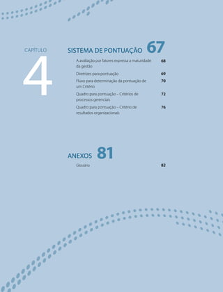 Sistema de pontuação
A avaliação por fatores expressa a maturidade
da gestão
Diretrizes para pontuação
Fluxo para determinação da pontuação de
um Critério
Quadro para pontuação – Critérios de
processos gerenciais
Quadro para pontuação – Critério de
resultados organizacionais
Anexos
Glossário
4
Capítulo 67
81
68
69
70
72
76
82
 