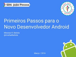 Primeiros Passos para o
Novo Desenvolvedor Android
Messias R. Batista
@mrafaelbatista
Março / 2016
 