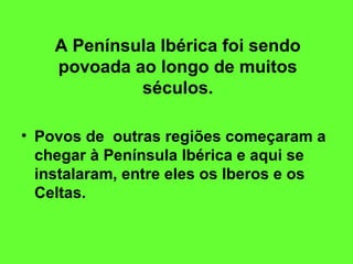 A Península Ibérica foi sendo
povoada ao longo de muitos
séculos.
• Povos de outras regiões começaram a
chegar à Península Ibérica e aqui se
instalaram, entre eles os Iberos e os
Celtas.
 
 