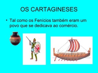 OS CARTAGINESES
• Tal como os Fenícios também eram um 
povo que se dedicava ao comércio.
 