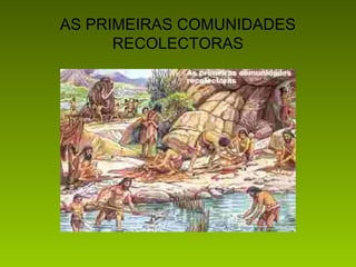 AS PRIMEIRAS COMUNIDADES 
RECOLECTORAS
 