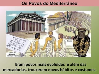 Os Povos do Mediterrâneo

Eram povos mais evoluídos e além das
mercadorias, trouxeram novos hábitos e costumes.

 