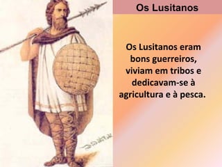 Os Lusitanos

Os Lusitanos eram
bons guerreiros,
viviam em tribos e
dedicavam-se à
agricultura e à pesca.

 