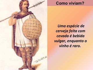 Como viviam?

Uma espécie de
cerveja feita com
cevada é bebida
vulgar, enquanto o
vinho é raro.

 