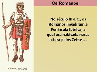Os Romanos

No século III a.C., os
Romanos invadiram a
Península Ibérica, a
qual era habitada nessa
altura pelos Celtas,…

 