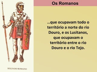 Os Romanos

…que ocupavam todo o
território a norte do rio
Douro, e os Lusitanos,
que ocupavam o
território entre o rio
Douro e o rio Tejo.

 