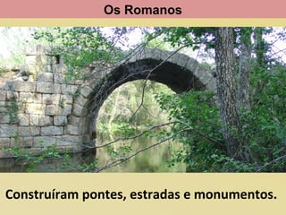 Os Romanos

Construíram pontes, estradas e monumentos.

 
