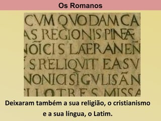 Os Romanos

Deixaram também a sua religião, o cristianismo
e a sua língua, o Latim.

 
