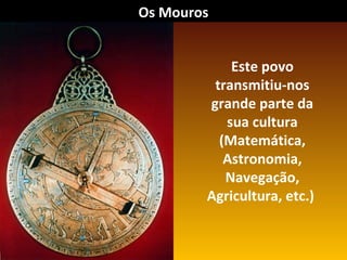 Os Mouros
Este povo
transmitiu-nos
grande parte da
sua cultura
(Matemática,
Astronomia,
Navegação,
Agricultura, etc.)

 