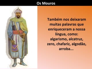 Os Mouros

Também nos deixaram
muitas palavras que
enriqueceram a nossa
língua, como:
algarismo, alcatruz,
zero, chafariz, algodão,
arroba...

 