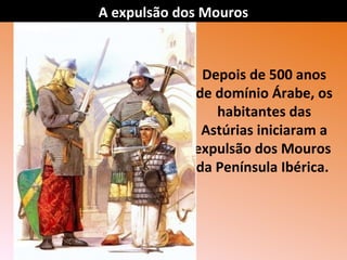A expulsão dos Mouros

Depois de 500 anos
de domínio Árabe, os
habitantes das
Astúrias iniciaram a
expulsão dos Mouros
da Península Ibérica.

 