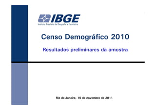 Censo Demográfico 2010
Resultados preliminares da amostra




     Rio de Janeiro, 16 de novembro de 2011
 