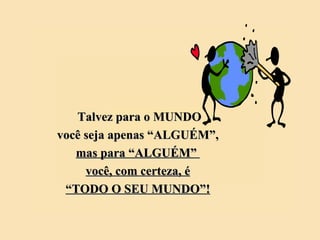 Talvez para o MUNDO você seja apenas “ALGUÉM”, mas para “ALGUÉM”  você, com certeza, é “ TODO O SEU MUNDO”! 