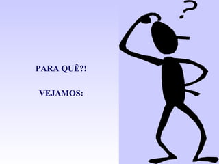 PARA QUÊ?! VEJAMOS: 
