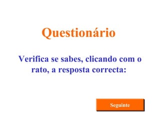 Verifica se sabes, clicando com o rato, a resposta correcta:  Questionário Seguinte 