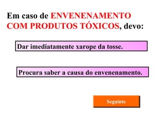 Procura saber a causa do envenenamento. Dar imediatamente xarope da tosse. Seguinte Em caso de  ENVENENAMENTO COM PRODUTOS TÓXICOS , devo: 