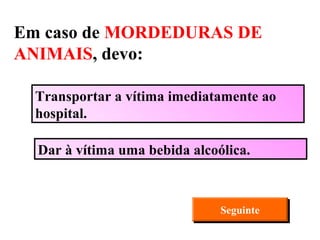 Dar à vítima uma bebida alcoólica. Transportar a vítima imediatamente ao hospital. Seguinte Em caso de  MORDEDURAS DE ANIMAIS , devo: 