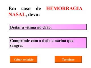 Deitar a vítima no chão. Comprimir com o dedo a narina que sangra. Terminar Em caso de  HEMORRAGIA NASAL , devo: Voltar ao início 